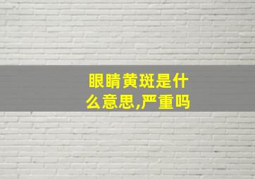 眼睛黄斑是什么意思,严重吗