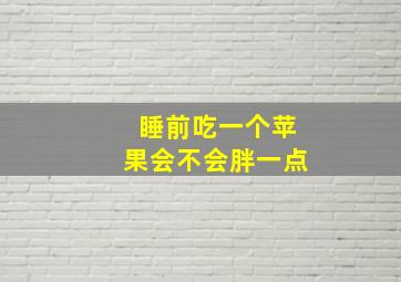 睡前吃一个苹果会不会胖一点