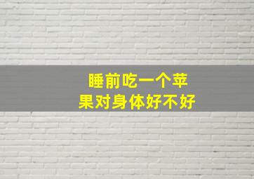 睡前吃一个苹果对身体好不好