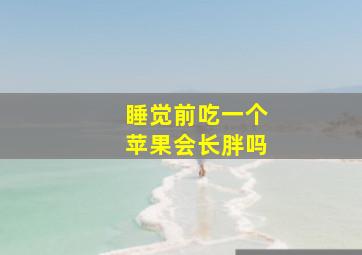 睡觉前吃一个苹果会长胖吗