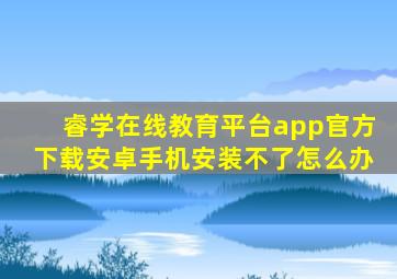 睿学在线教育平台app官方下载安卓手机安装不了怎么办