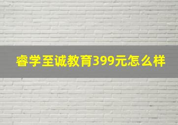 睿学至诚教育399元怎么样