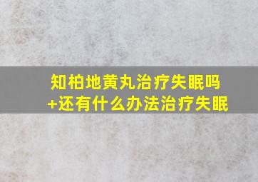 知柏地黄丸治疗失眠吗+还有什么办法治疗失眠