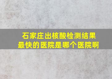 石家庄出核酸检测结果最快的医院是哪个医院啊