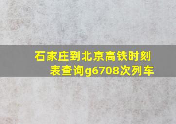 石家庄到北京高铁时刻表查询g6708次列车