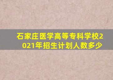 石家庄医学高等专科学校2021年招生计划人数多少