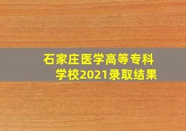 石家庄医学高等专科学校2021录取结果