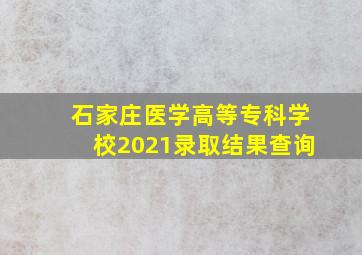 石家庄医学高等专科学校2021录取结果查询