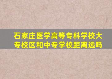 石家庄医学高等专科学校大专校区和中专学校距离远吗