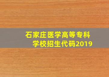 石家庄医学高等专科学校招生代码2019