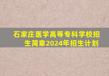 石家庄医学高等专科学校招生简章2024年招生计划