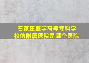 石家庄医学高等专科学校的附属医院是哪个医院