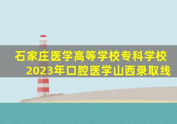 石家庄医学高等学校专科学校2023年口腔医学山西录取线