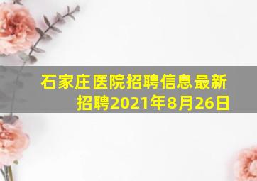 石家庄医院招聘信息最新招聘2021年8月26日