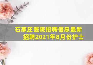 石家庄医院招聘信息最新招聘2021年8月份护士