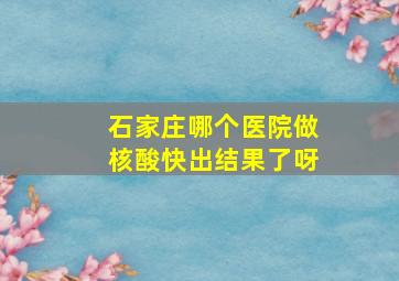 石家庄哪个医院做核酸快出结果了呀