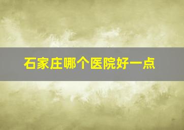 石家庄哪个医院好一点