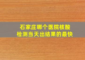 石家庄哪个医院核酸检测当天出结果的最快