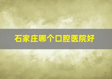 石家庄哪个口腔医院好