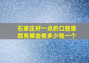 石家庄好一点的口腔医院有哪些呢多少钱一个