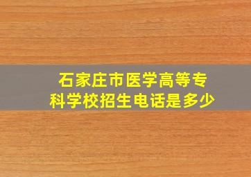 石家庄市医学高等专科学校招生电话是多少