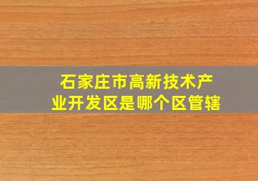 石家庄市高新技术产业开发区是哪个区管辖