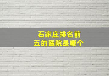 石家庄排名前五的医院是哪个