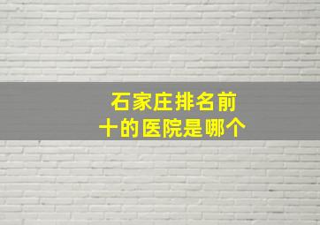 石家庄排名前十的医院是哪个