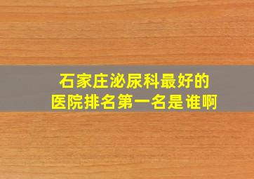 石家庄泌尿科最好的医院排名第一名是谁啊