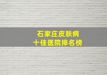 石家庄皮肤病十佳医院排名榜