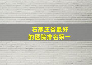 石家庄省最好的医院排名第一