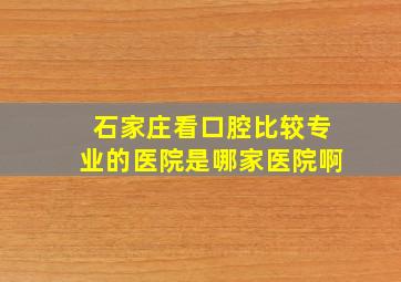 石家庄看口腔比较专业的医院是哪家医院啊