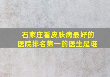 石家庄看皮肤病最好的医院排名第一的医生是谁