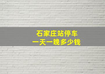 石家庄站停车一天一晚多少钱