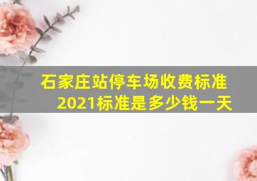 石家庄站停车场收费标准2021标准是多少钱一天