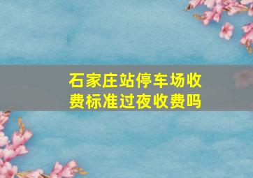 石家庄站停车场收费标准过夜收费吗