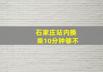 石家庄站内换乘10分钟够不