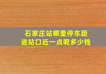 石家庄站哪里停车距进站口近一点呢多少钱