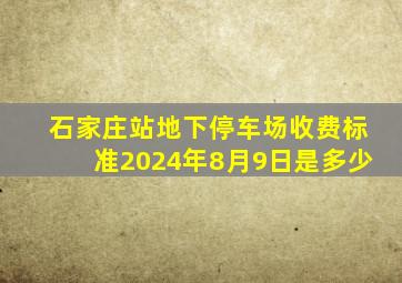 石家庄站地下停车场收费标准2024年8月9日是多少