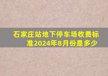 石家庄站地下停车场收费标准2024年8月份是多少