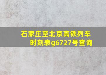 石家庄至北京高铁列车时刻表g6727号查询