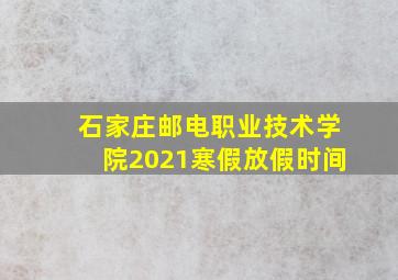 石家庄邮电职业技术学院2021寒假放假时间