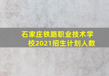 石家庄铁路职业技术学校2021招生计划人数