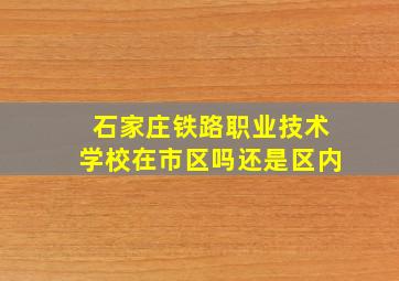 石家庄铁路职业技术学校在市区吗还是区内