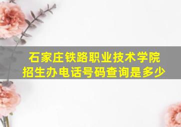 石家庄铁路职业技术学院招生办电话号码查询是多少