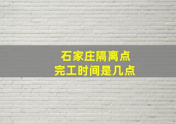 石家庄隔离点完工时间是几点