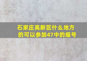 石家庄高新区什么地方的可以参加47中的摇号