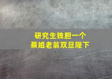 研究生独胆一个蔡姐老翁双旦陛下