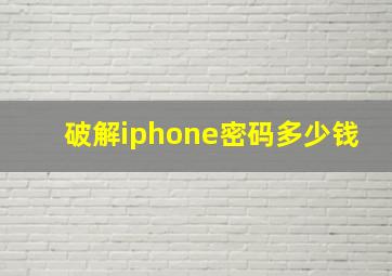 破解iphone密码多少钱