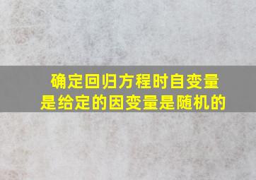 确定回归方程时自变量是给定的因变量是随机的